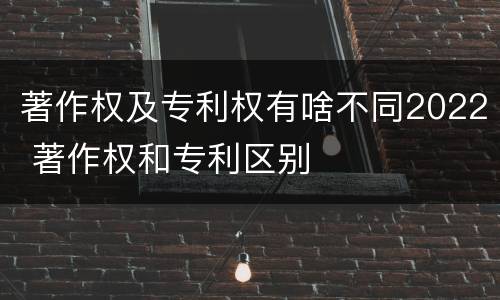 著作权及专利权有啥不同2022 著作权和专利区别