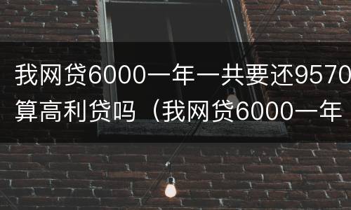 我网贷6000一年一共要还9570算高利贷吗（我网贷6000一年一共要还9570算高利贷吗是真的吗）