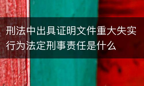 刑法中出具证明文件重大失实行为法定刑事责任是什么