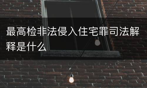 最高检非法侵入住宅罪司法解释是什么