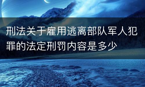 刑法关于雇用逃离部队军人犯罪的法定刑罚内容是多少