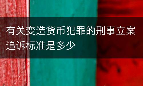 有关变造货币犯罪的刑事立案追诉标准是多少