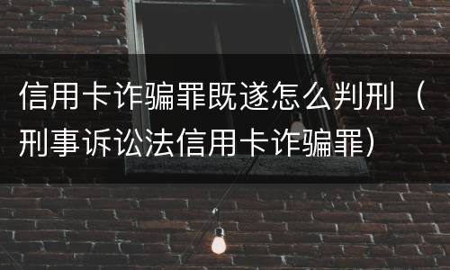 信用卡诈骗罪既遂怎么判刑（刑事诉讼法信用卡诈骗罪）