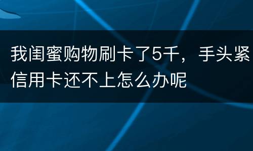 我闺蜜购物刷卡了5千，手头紧信用卡还不上怎么办呢