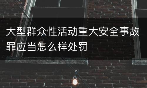大型群众性活动重大安全事故罪应当怎么样处罚