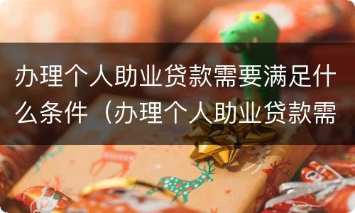 办理个人助业贷款需要满足什么条件（办理个人助业贷款需要满足什么条件才能办理）