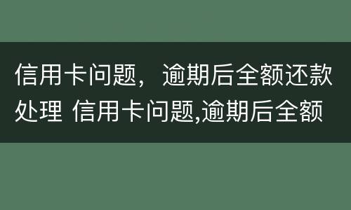 信用卡问题，逾期后全额还款处理 信用卡问题,逾期后全额还款处理需要多久