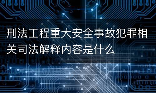刑法工程重大安全事故犯罪相关司法解释内容是什么
