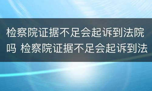 检察院证据不足会起诉到法院吗 检察院证据不足会起诉到法院吗怎么办