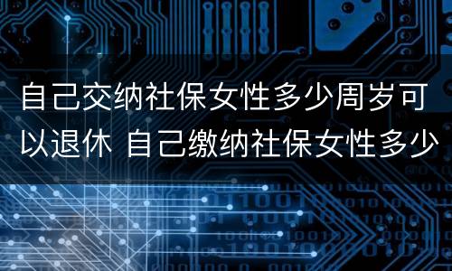 自己交纳社保女性多少周岁可以退休 自己缴纳社保女性多少岁可以领退休金