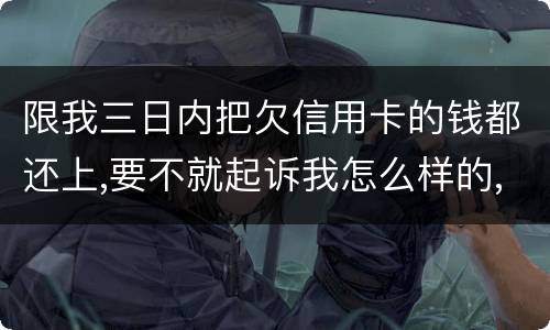 限我三日内把欠信用卡的钱都还上,要不就起诉我怎么样的,可我现在还不了,怎么办
