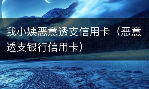 我小姨恶意透支信用卡（恶意透支银行信用卡）