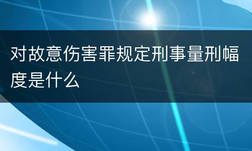 对故意伤害罪规定刑事量刑幅度是什么