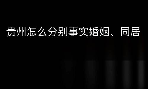 贵州怎么分别事实婚姻、同居