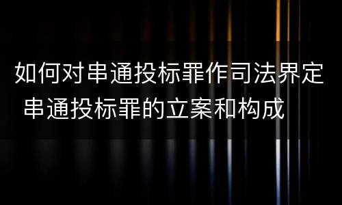 如何对串通投标罪作司法界定 串通投标罪的立案和构成