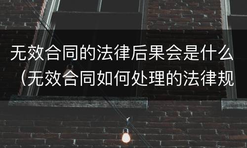无效合同的法律后果会是什么（无效合同如何处理的法律规定）