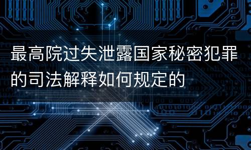 最高院过失泄露国家秘密犯罪的司法解释如何规定的