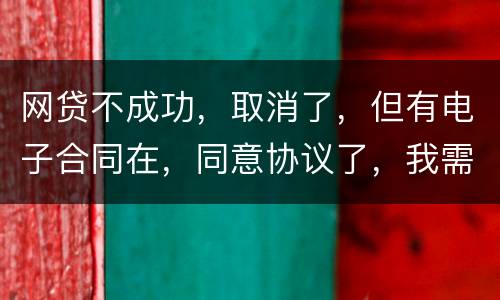 网贷不成功，取消了，但有电子合同在，同意协议了，我需要负法律责任吗