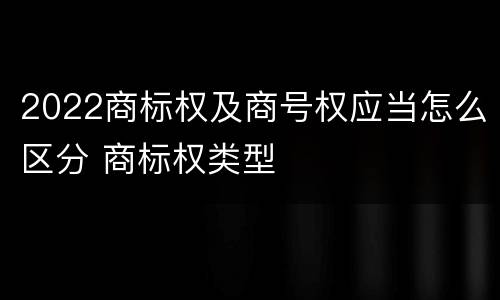 2022商标权及商号权应当怎么区分 商标权类型