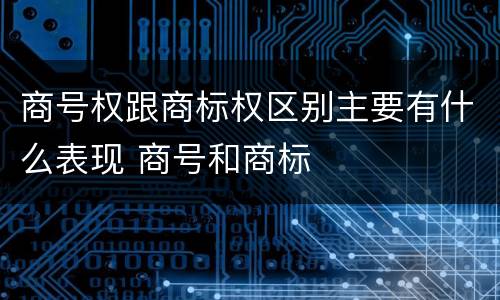 商号权跟商标权区别主要有什么表现 商号和商标