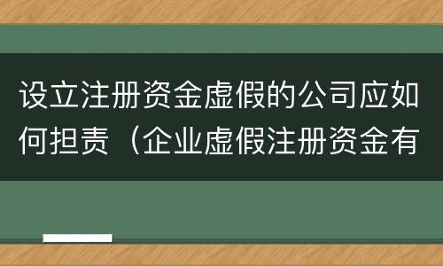 设立注册资金虚假的公司应如何担责（企业虚假注册资金有法律责任吗）