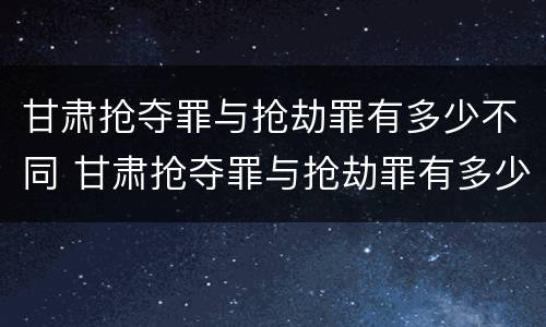 甘肃抢夺罪与抢劫罪有多少不同 甘肃抢夺罪与抢劫罪有多少不同之处
