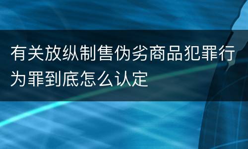 有关放纵制售伪劣商品犯罪行为罪到底怎么认定