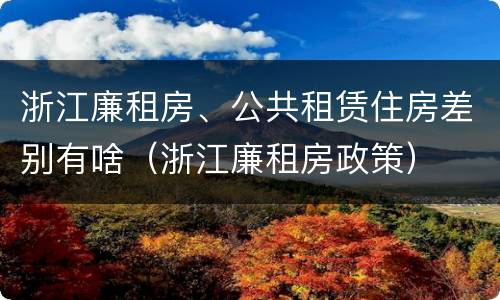 浙江廉租房、公共租赁住房差别有啥（浙江廉租房政策）