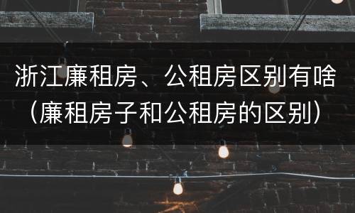 浙江廉租房、公租房区别有啥（廉租房子和公租房的区别）
