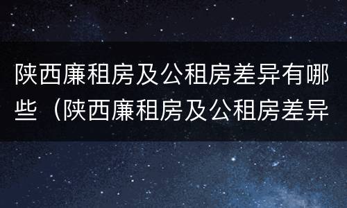 陕西廉租房及公租房差异有哪些（陕西廉租房及公租房差异有哪些方面）