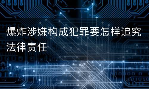 爆炸涉嫌构成犯罪要怎样追究法律责任