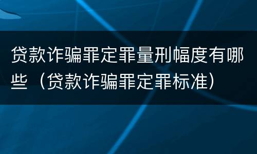 贷款诈骗罪定罪量刑幅度有哪些（贷款诈骗罪定罪标准）