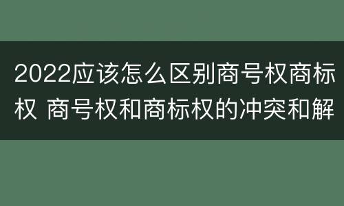 2022应该怎么区别商号权商标权 商号权和商标权的冲突和解决