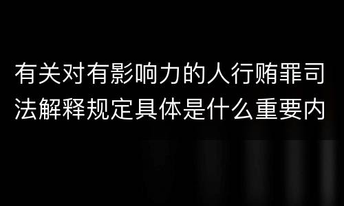 有关对有影响力的人行贿罪司法解释规定具体是什么重要内容