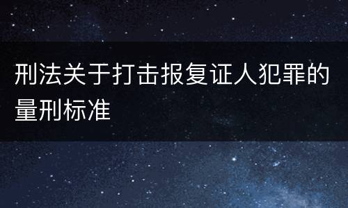刑法关于打击报复证人犯罪的量刑标准