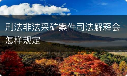 刑法非法采矿案件司法解释会怎样规定