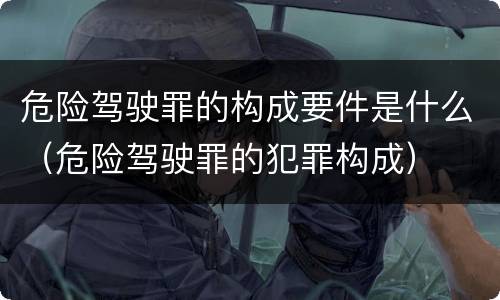 危险驾驶罪的构成要件是什么（危险驾驶罪的犯罪构成）