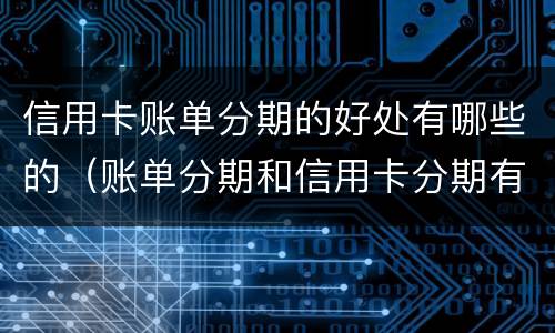 信用卡账单分期的好处有哪些的（账单分期和信用卡分期有什么区别）