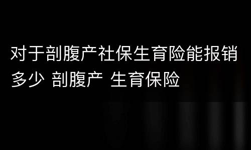 对于剖腹产社保生育险能报销多少 剖腹产 生育保险