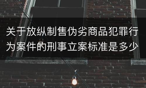 关于放纵制售伪劣商品犯罪行为案件的刑事立案标准是多少