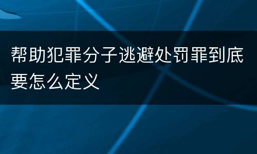 帮助犯罪分子逃避处罚罪到底要怎么定义