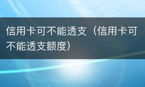信用卡可不能透支（信用卡可不能透支额度）