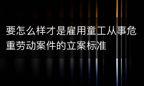 要怎么样才是雇用童工从事危重劳动案件的立案标准