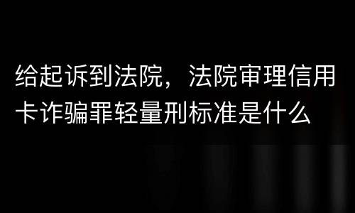 给起诉到法院，法院审理信用卡诈骗罪轻量刑标准是什么