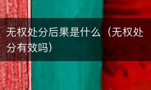 无权处分后果是什么（无权处分有效吗）