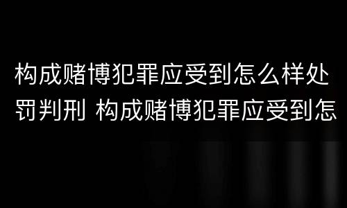 构成赌博犯罪应受到怎么样处罚判刑 构成赌博犯罪应受到怎么样处罚判刑吗