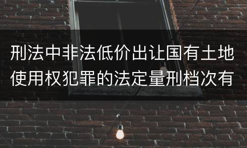 刑法中非法低价出让国有土地使用权犯罪的法定量刑档次有哪些