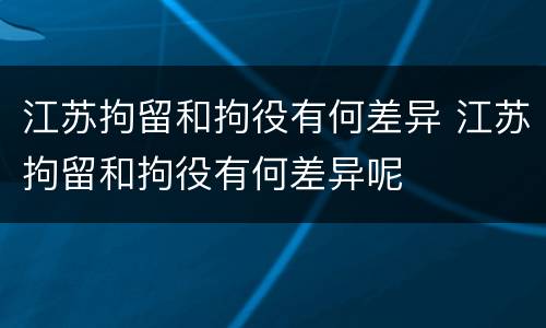 江苏拘留和拘役有何差异 江苏拘留和拘役有何差异呢