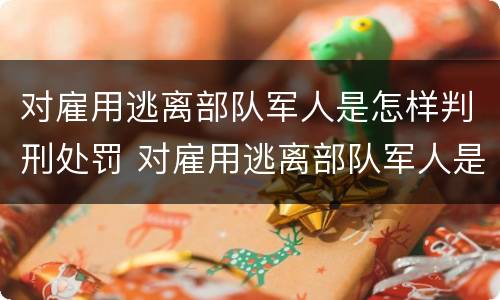 对雇用逃离部队军人是怎样判刑处罚 对雇用逃离部队军人是怎样判刑处罚的