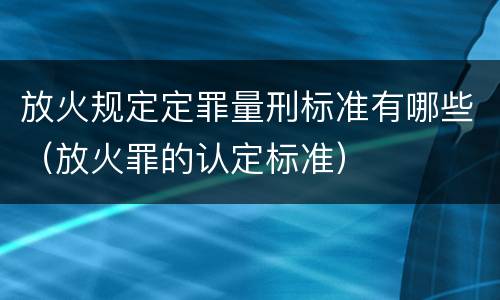 放火规定定罪量刑标准有哪些（放火罪的认定标准）